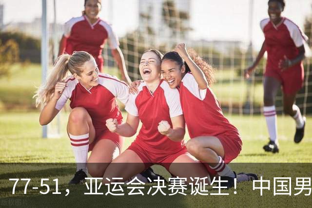 77-51，亚运会决赛诞生！中国男篮争冠劲敌5连胜 西亚豪门被送回家